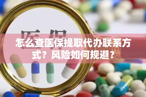 怎么查医保提取代办联系方式？风险如何规避？